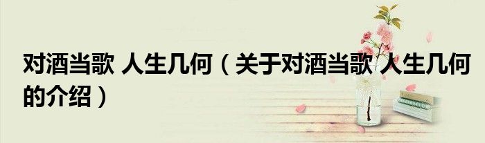 对酒当歌 人生几何（关于对酒当歌 人生几何的介绍）