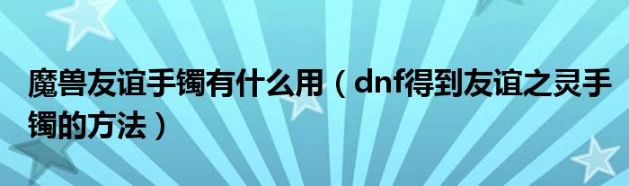 魔兽友谊手镯有什么用（dnf得到友谊之灵手镯的方法）
