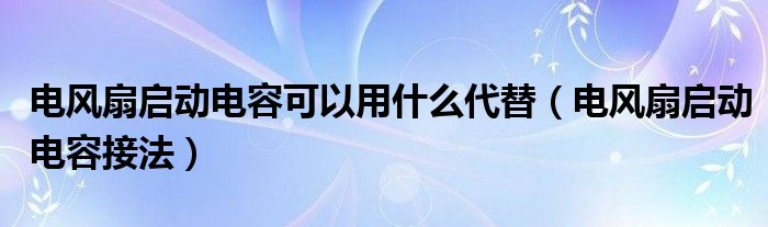 电风扇启动电容可以用什么代替（电风扇启动电容接法）