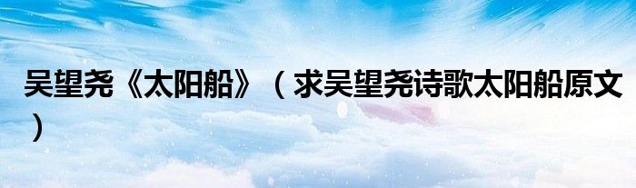吴望尧《太阳船》（求吴望尧诗歌太阳船原文）