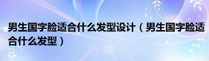 男生国字脸适合什么发型设计（男生国字脸适合什么发型）