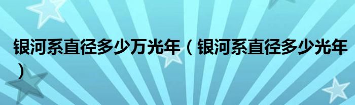 银河系直径多少万光年（银河系直径多少光年）