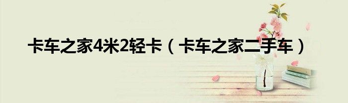 卡车之家4米2轻卡（卡车之家二手车）