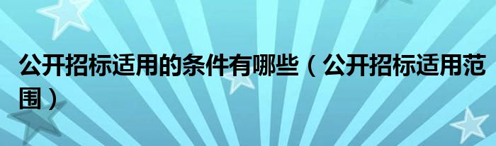 公开招标适用的条件有哪些（公开招标适用范围）