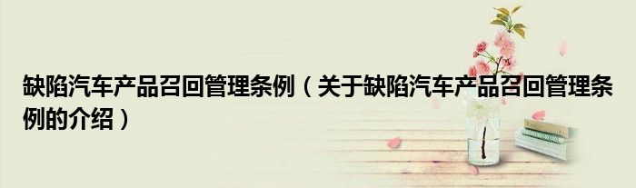 缺陷汽车产品召回管理条例（关于缺陷汽车产品召回管理条例的介绍）