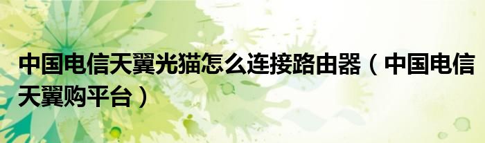 中国电信天翼光猫怎么连接路由器（中国电信天翼购平台）