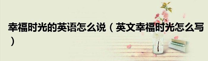 幸福时光的英语怎么说（英文幸福时光怎么写）