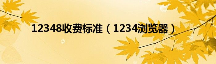 12348收费标准（1234浏览器）