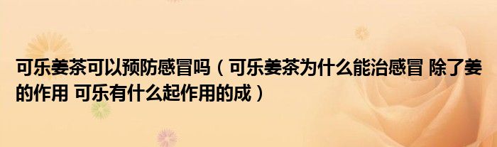可乐姜茶可以预防感冒吗（可乐姜茶为什么能治感冒 除了姜的作用 可乐有什么起作用的成）
