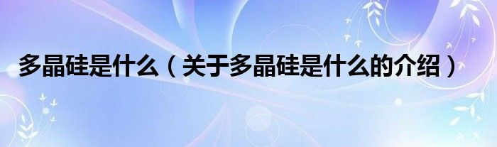 多晶硅是什么（关于多晶硅是什么的介绍）