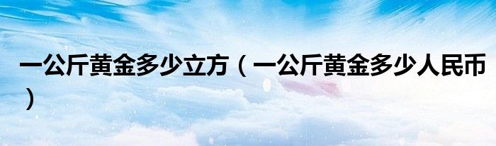 一公斤黄金多少立方（一公斤黄金多少人民币）