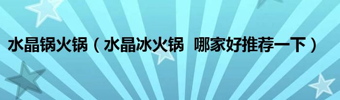 水晶锅火锅（水晶冰火锅  哪家好推荐一下）