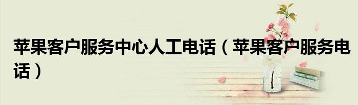 苹果客户服务中心人工电话（苹果客户服务电话）