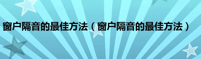 窗户隔音的最佳方法（窗户隔音的最佳方法）