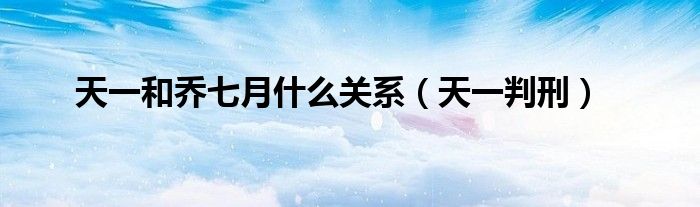 天一和乔七月什么关系（天一判刑）