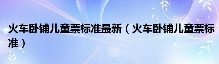火车卧铺儿童票标准最新（火车卧铺儿童票标准）