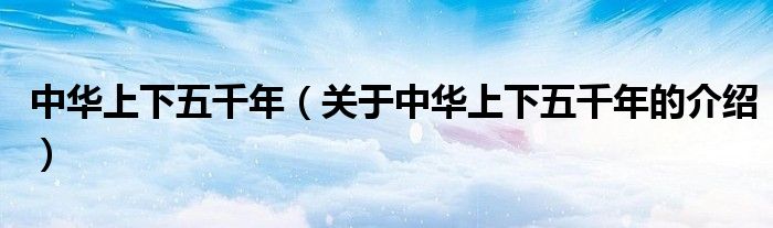 中华上下五千年（关于中华上下五千年的介绍）