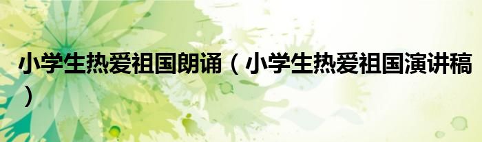 小学生热爱祖国朗诵（小学生热爱祖国演讲稿）