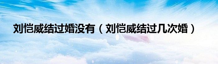 刘恺威结过婚没有（刘恺威结过几次婚）