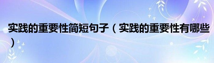 实践的重要性简短句子（实践的重要性有哪些）