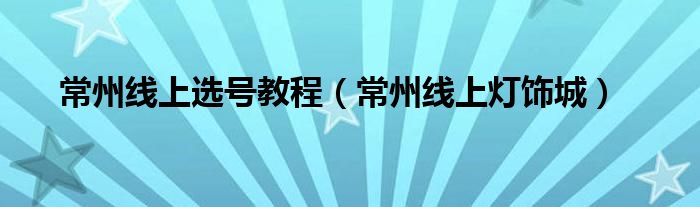 常州线上选号教程（常州线上灯饰城）