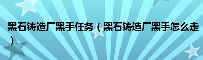 黑石铸造厂黑手任务（黑石铸造厂黑手怎么走）