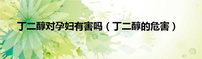 丁二醇对孕妇有害吗（丁二醇的危害）