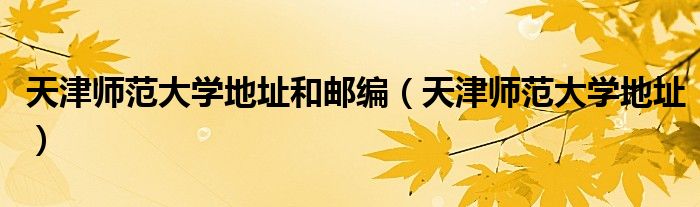 天津师范大学地址和邮编（天津师范大学地址）