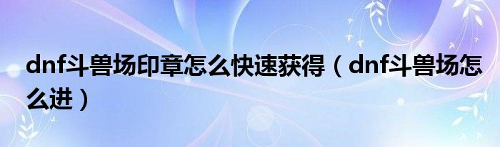 dnf斗兽场印章怎么快速获得（dnf斗兽场怎么进）