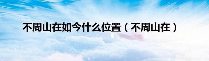 不周山在如今什么位置（不周山在）