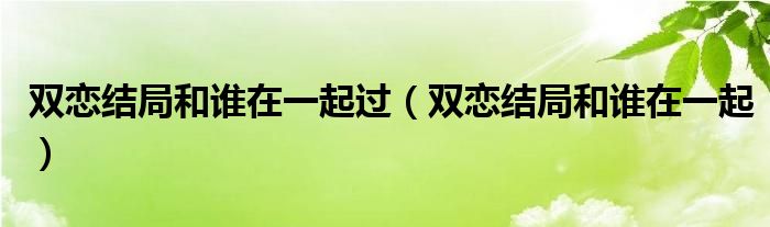 双恋结局和谁在一起过（双恋结局和谁在一起）