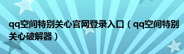 qq空间特别关心官网登录入口（qq空间特别关心破解器）