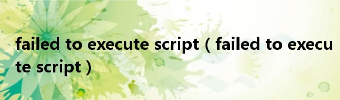 failed to execute script（failed to execute script）