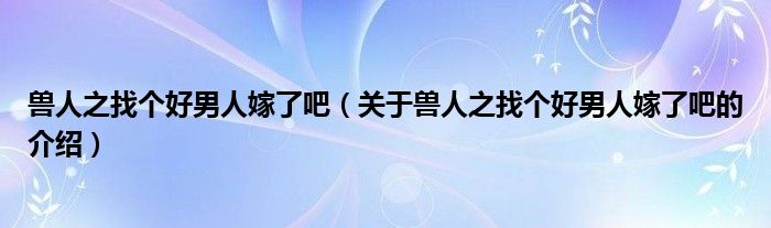 兽人之找个好男人嫁了吧（关于兽人之找个好男人嫁了吧的介绍）