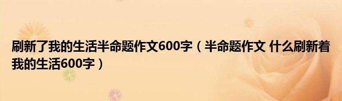 刷新了我的生活半命题作文600字（半命题作文 什么刷新着我的生活600字）