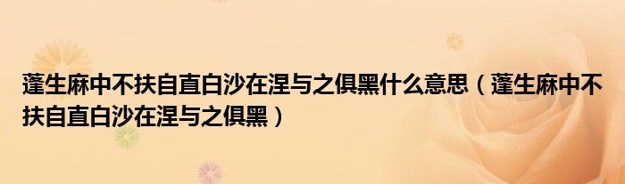 蓬生麻中不扶自直白沙在涅与之俱黑什么意思（蓬生麻中不扶自直白沙在涅与之俱黑）