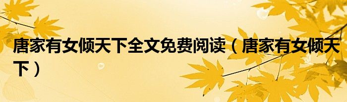 唐家有女倾天下全文免费阅读（唐家有女倾天下）