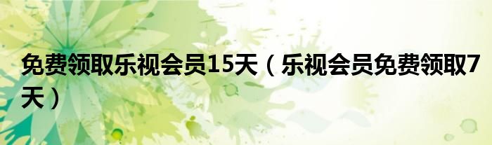 免费领取乐视会员15天（乐视会员免费领取7天）