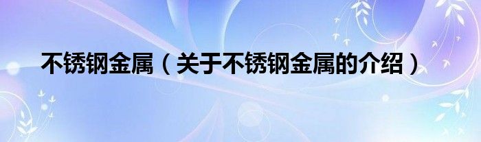 不锈钢金属（关于不锈钢金属的介绍）