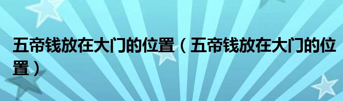 五帝钱放在大门的位置（五帝钱放在大门的位置）