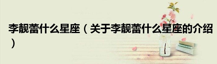 李靓蕾什么星座（关于李靓蕾什么星座的介绍）