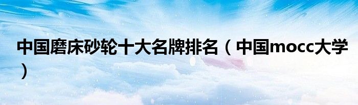 中国磨床砂轮十大名牌排名（中国mocc大学）