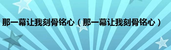 那一幕让我刻骨铭心（那一幕让我刻骨铭心）