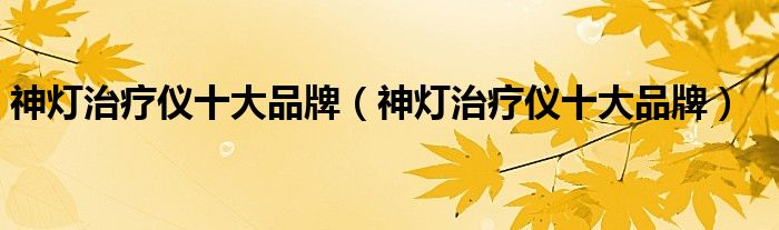 神灯治疗仪十大品牌（神灯治疗仪十大品牌）