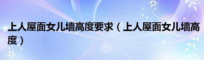 上人屋面女儿墙高度要求（上人屋面女儿墙高度）
