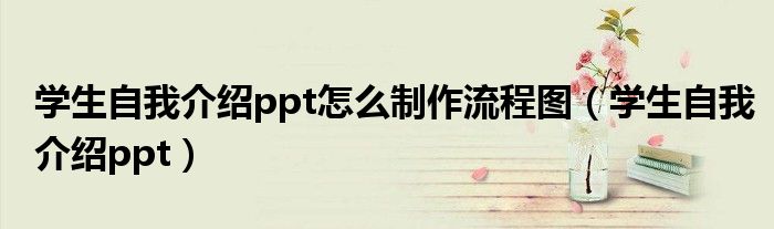 学生自我介绍ppt怎么制作流程图（学生自我介绍ppt）