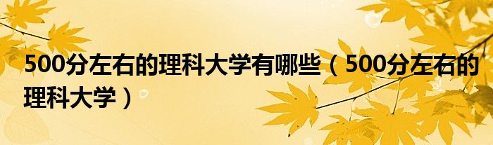 500分左右的理科大学有哪些（500分左右的理科大学）