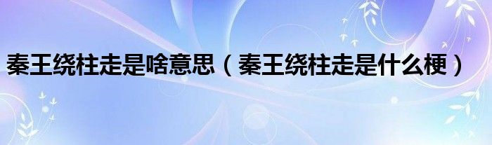 秦王绕柱走是啥意思（秦王绕柱走是什么梗）