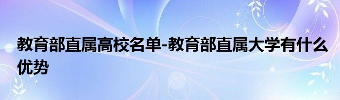 教育部直属高校名单-教育部直属大学有什么优势