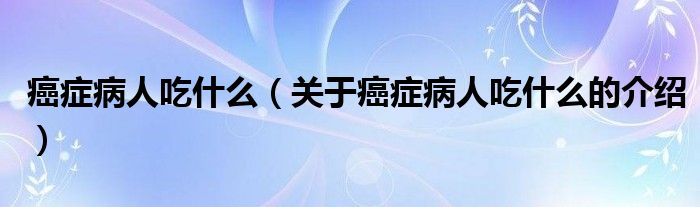 癌症病人吃什么（关于癌症病人吃什么的介绍）